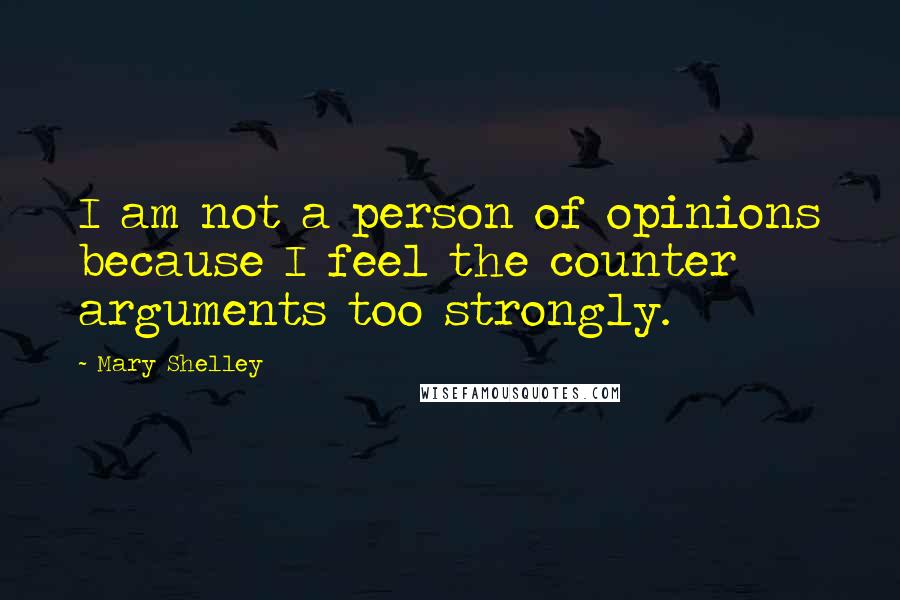 Mary Shelley Quotes: I am not a person of opinions because I feel the counter arguments too strongly.