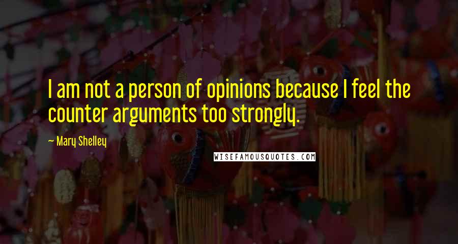 Mary Shelley Quotes: I am not a person of opinions because I feel the counter arguments too strongly.