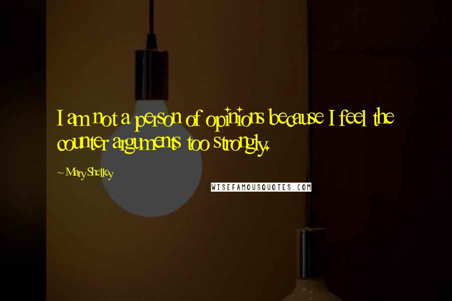 Mary Shelley Quotes: I am not a person of opinions because I feel the counter arguments too strongly.