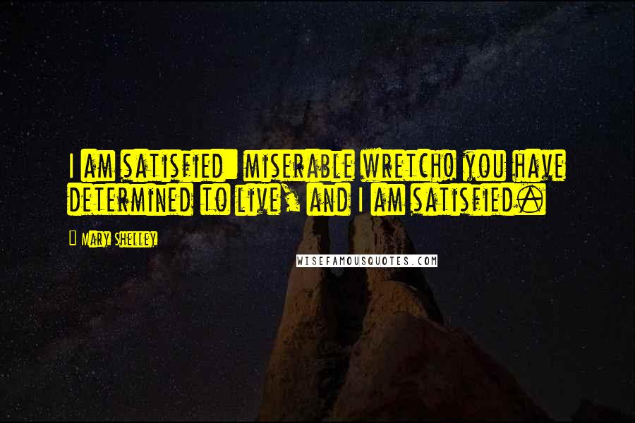 Mary Shelley Quotes: I am satisfied: miserable wretch! you have determined to live, and I am satisfied.