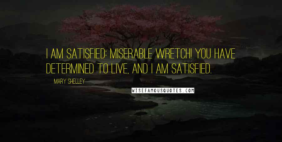 Mary Shelley Quotes: I am satisfied: miserable wretch! you have determined to live, and I am satisfied.
