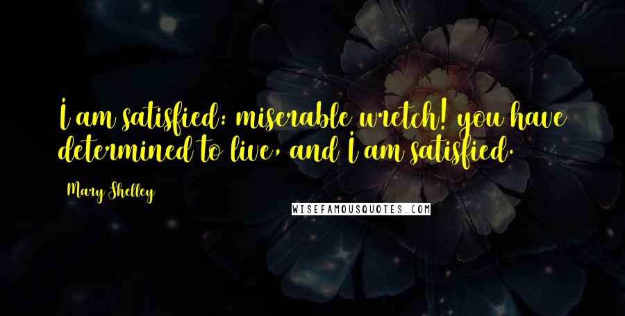 Mary Shelley Quotes: I am satisfied: miserable wretch! you have determined to live, and I am satisfied.