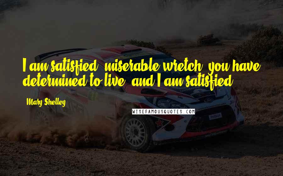 Mary Shelley Quotes: I am satisfied: miserable wretch! you have determined to live, and I am satisfied.