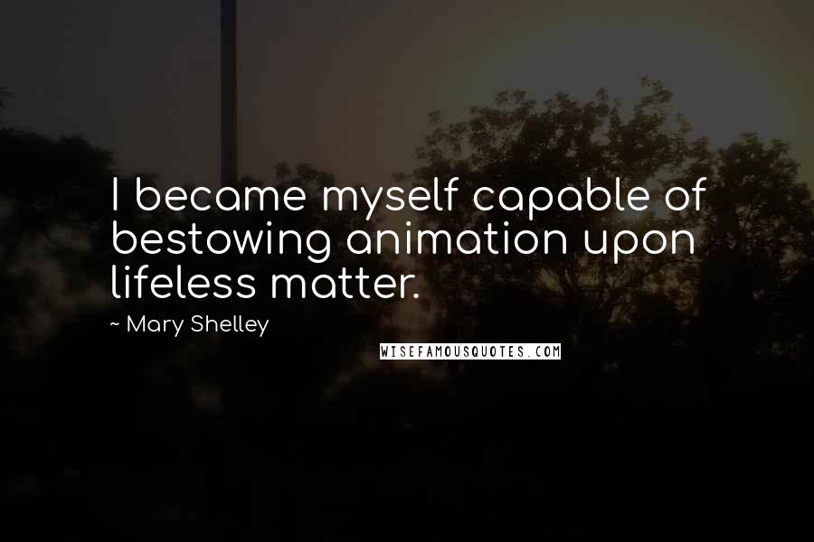 Mary Shelley Quotes: I became myself capable of bestowing animation upon lifeless matter.