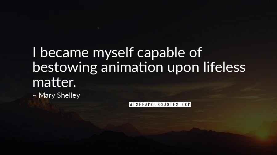 Mary Shelley Quotes: I became myself capable of bestowing animation upon lifeless matter.