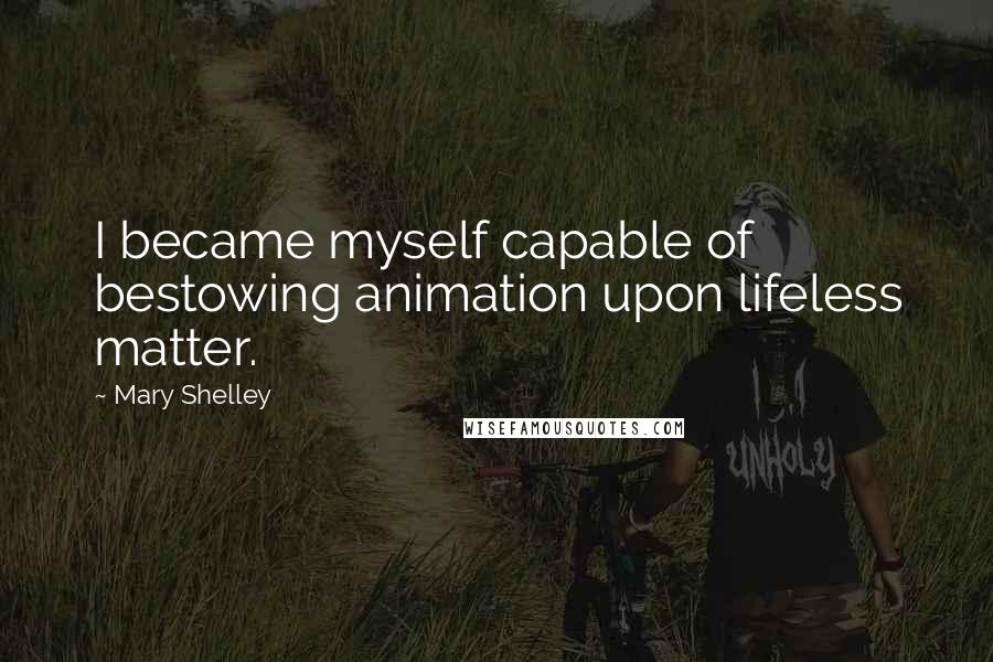 Mary Shelley Quotes: I became myself capable of bestowing animation upon lifeless matter.