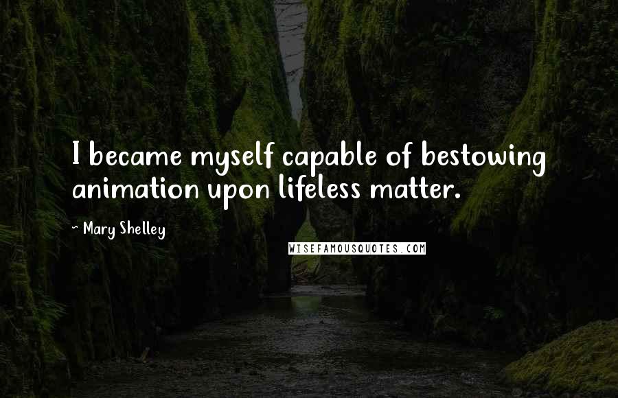 Mary Shelley Quotes: I became myself capable of bestowing animation upon lifeless matter.