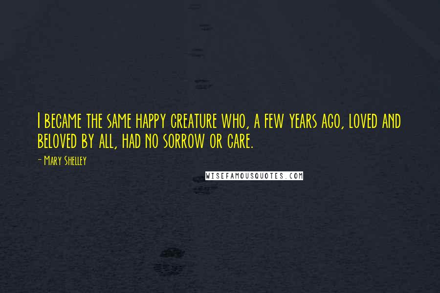 Mary Shelley Quotes: I became the same happy creature who, a few years ago, loved and beloved by all, had no sorrow or care.