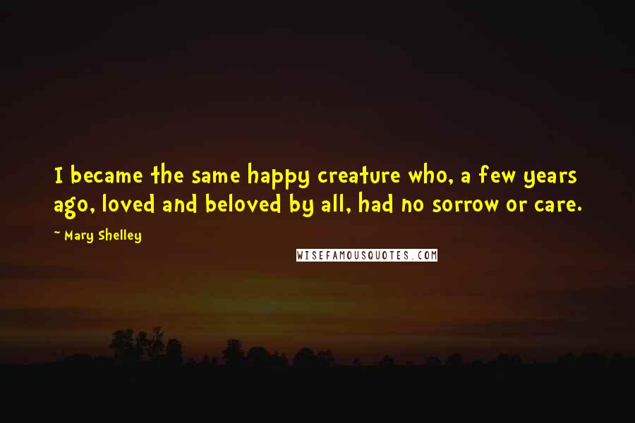 Mary Shelley Quotes: I became the same happy creature who, a few years ago, loved and beloved by all, had no sorrow or care.