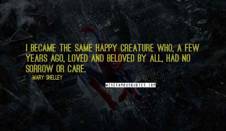 Mary Shelley Quotes: I became the same happy creature who, a few years ago, loved and beloved by all, had no sorrow or care.