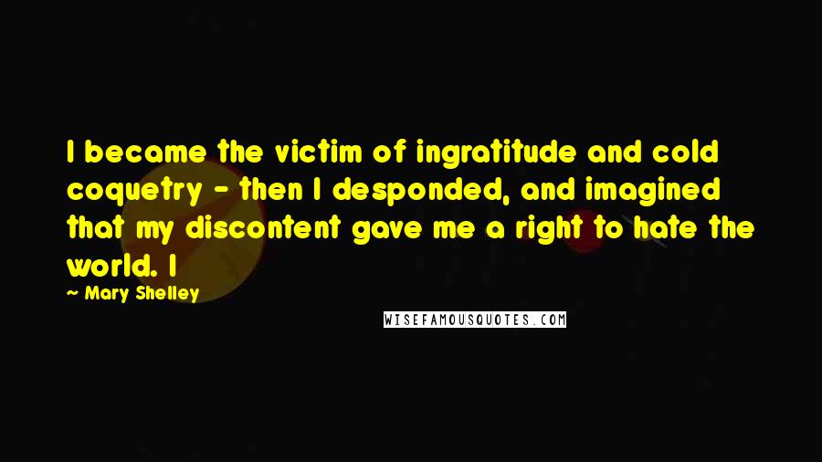 Mary Shelley Quotes: I became the victim of ingratitude and cold coquetry - then I desponded, and imagined that my discontent gave me a right to hate the world. I