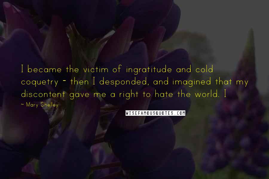 Mary Shelley Quotes: I became the victim of ingratitude and cold coquetry - then I desponded, and imagined that my discontent gave me a right to hate the world. I