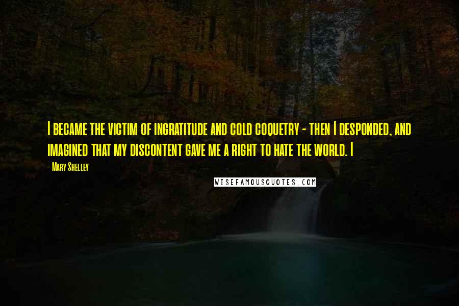 Mary Shelley Quotes: I became the victim of ingratitude and cold coquetry - then I desponded, and imagined that my discontent gave me a right to hate the world. I