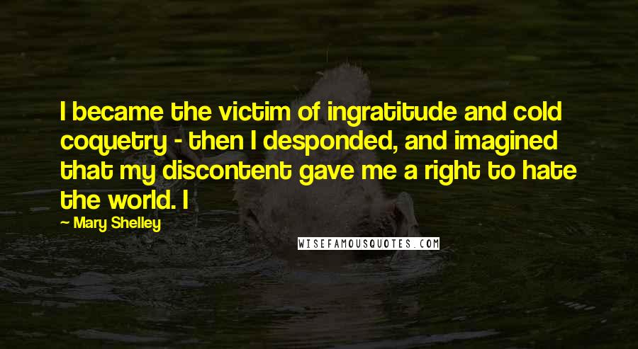 Mary Shelley Quotes: I became the victim of ingratitude and cold coquetry - then I desponded, and imagined that my discontent gave me a right to hate the world. I