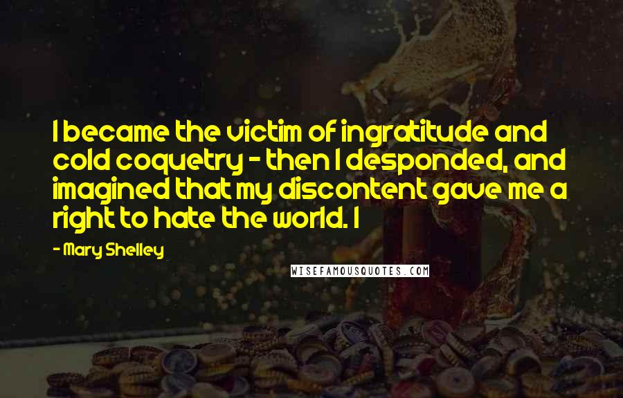 Mary Shelley Quotes: I became the victim of ingratitude and cold coquetry - then I desponded, and imagined that my discontent gave me a right to hate the world. I