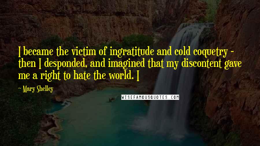 Mary Shelley Quotes: I became the victim of ingratitude and cold coquetry - then I desponded, and imagined that my discontent gave me a right to hate the world. I