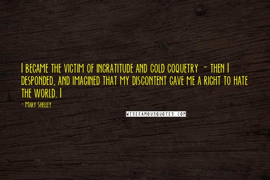 Mary Shelley Quotes: I became the victim of ingratitude and cold coquetry - then I desponded, and imagined that my discontent gave me a right to hate the world. I