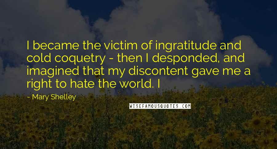 Mary Shelley Quotes: I became the victim of ingratitude and cold coquetry - then I desponded, and imagined that my discontent gave me a right to hate the world. I