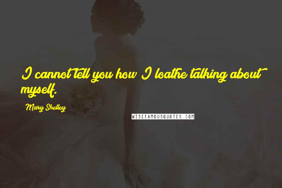 Mary Shelley Quotes: I cannot tell you how I loathe talking about myself.