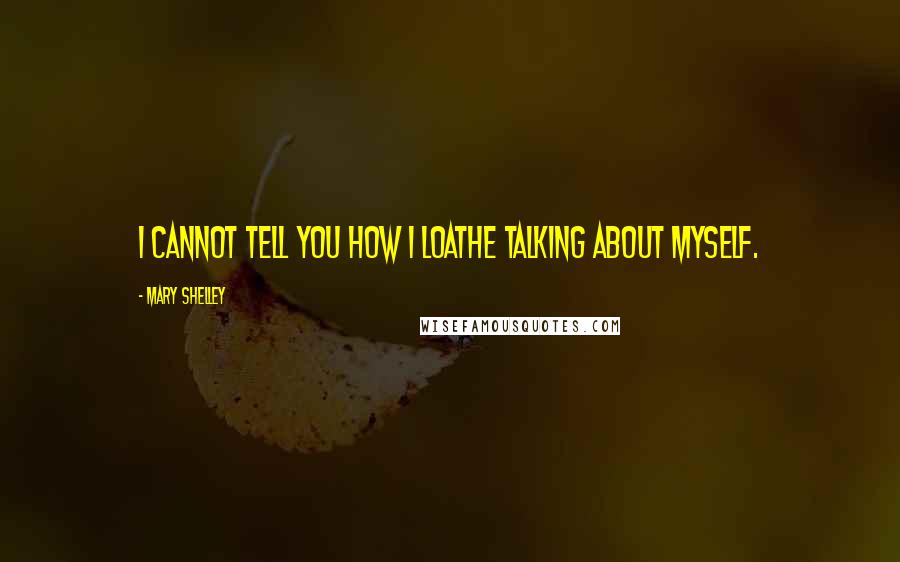 Mary Shelley Quotes: I cannot tell you how I loathe talking about myself.