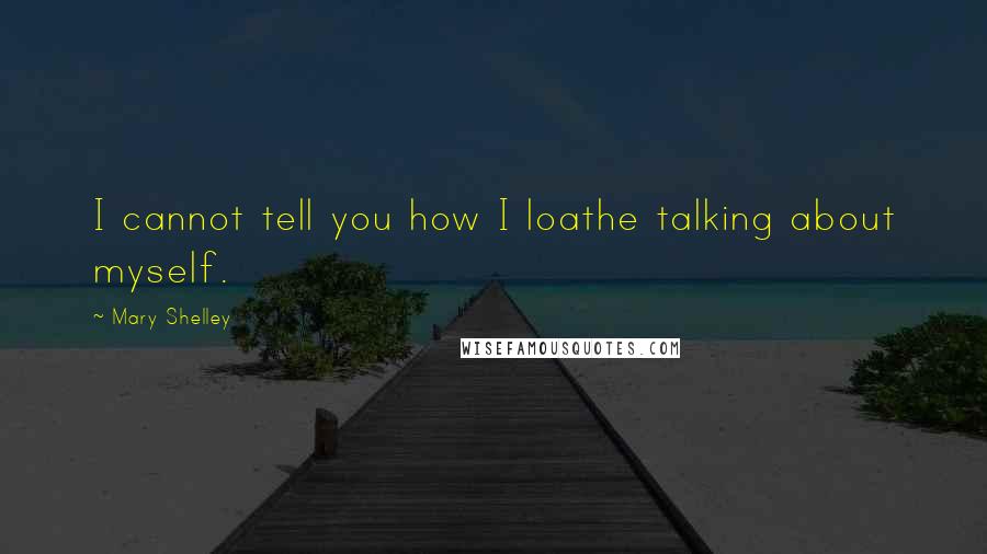 Mary Shelley Quotes: I cannot tell you how I loathe talking about myself.
