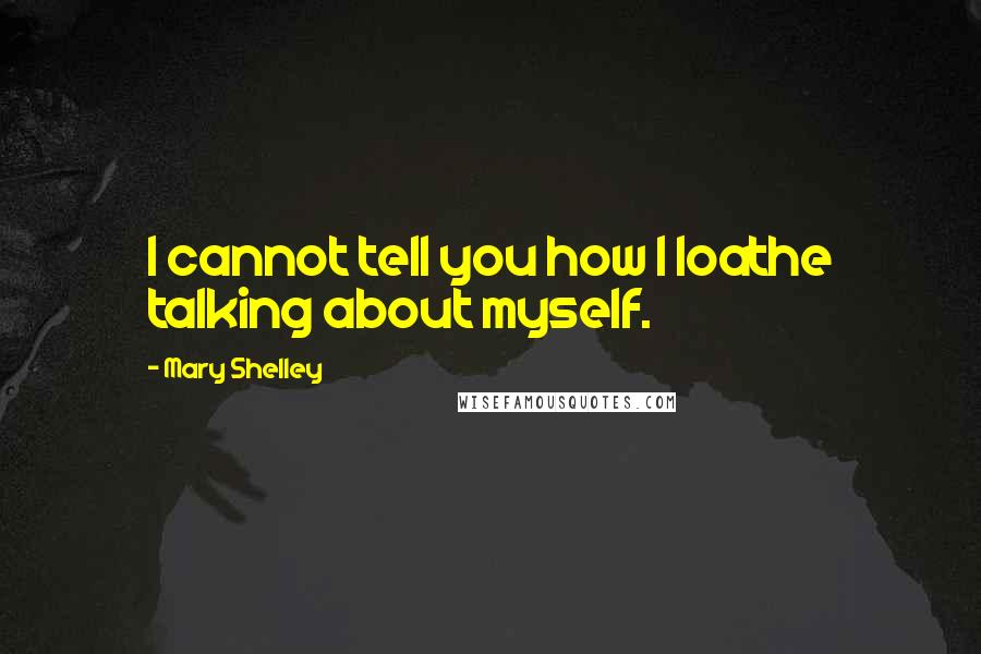 Mary Shelley Quotes: I cannot tell you how I loathe talking about myself.
