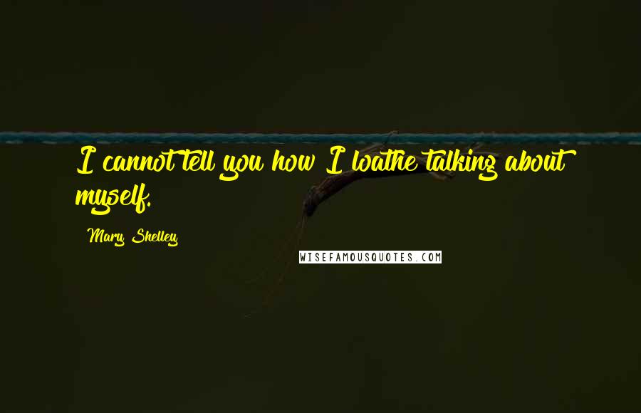 Mary Shelley Quotes: I cannot tell you how I loathe talking about myself.