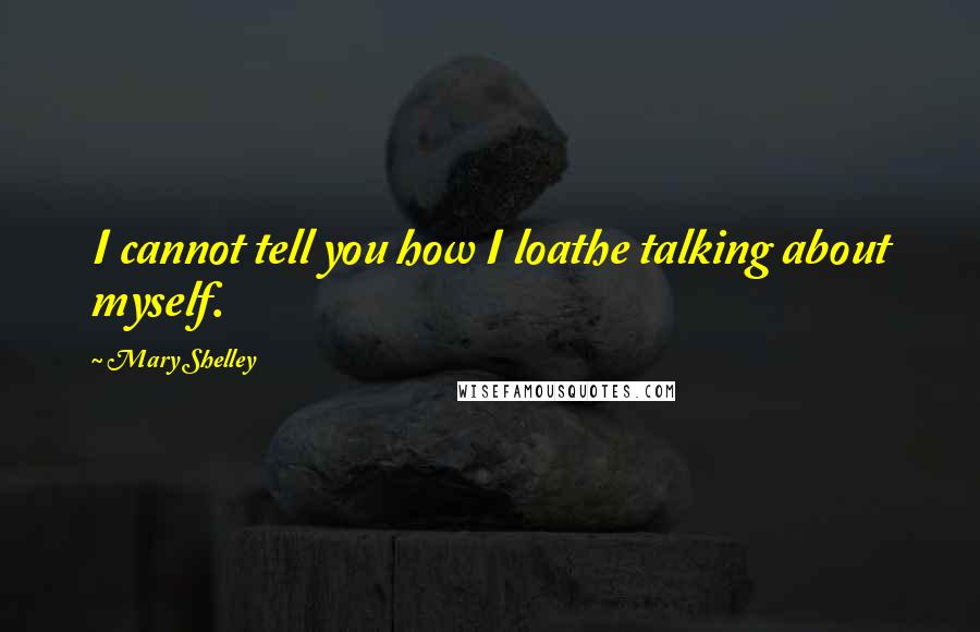 Mary Shelley Quotes: I cannot tell you how I loathe talking about myself.