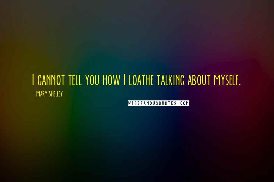 Mary Shelley Quotes: I cannot tell you how I loathe talking about myself.