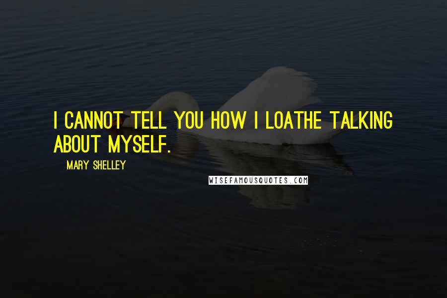 Mary Shelley Quotes: I cannot tell you how I loathe talking about myself.
