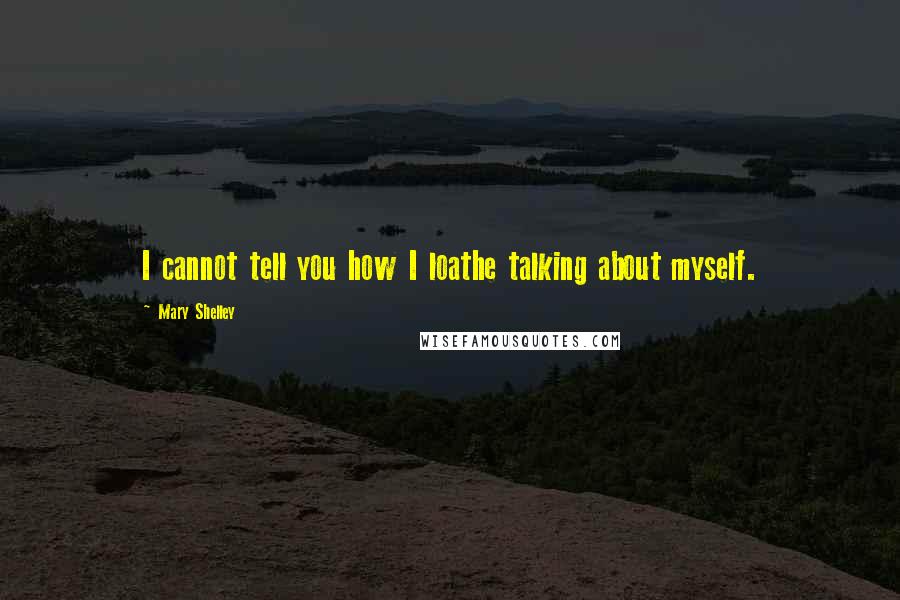 Mary Shelley Quotes: I cannot tell you how I loathe talking about myself.
