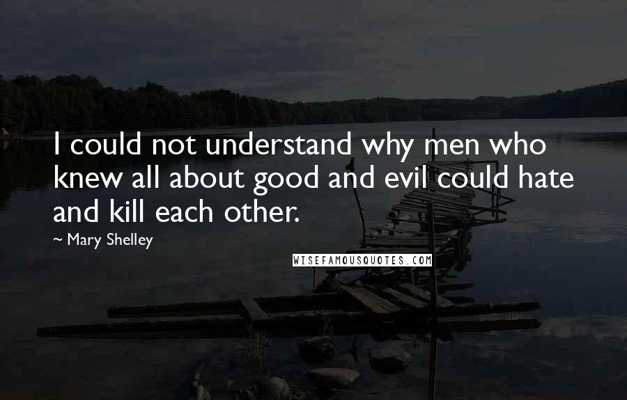 Mary Shelley Quotes: I could not understand why men who knew all about good and evil could hate and kill each other.