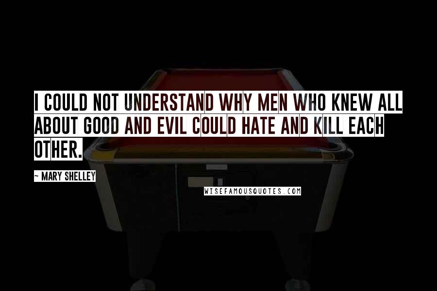 Mary Shelley Quotes: I could not understand why men who knew all about good and evil could hate and kill each other.