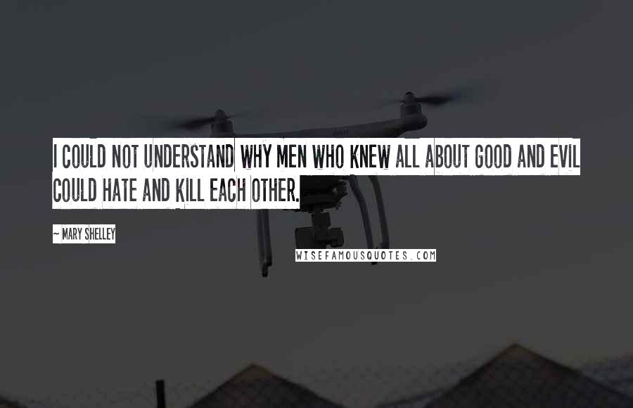 Mary Shelley Quotes: I could not understand why men who knew all about good and evil could hate and kill each other.