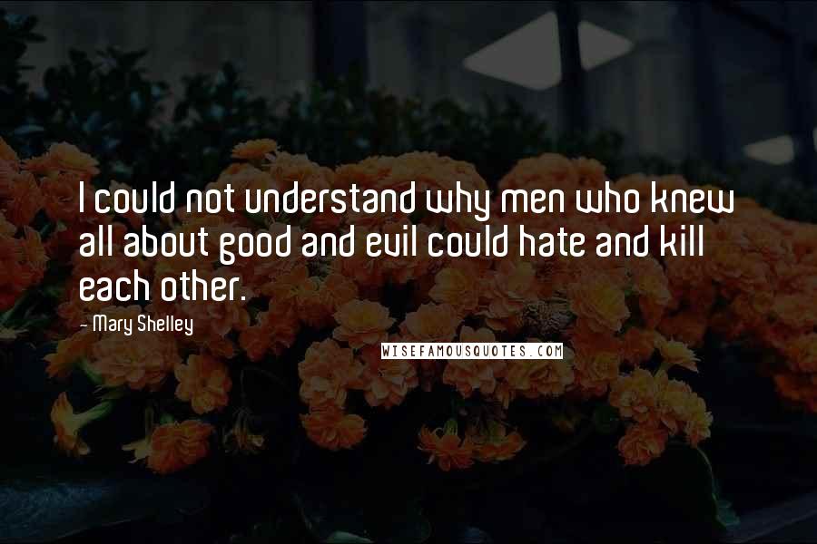 Mary Shelley Quotes: I could not understand why men who knew all about good and evil could hate and kill each other.