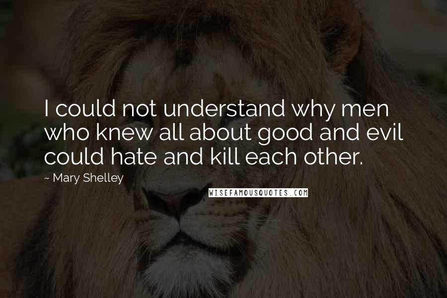 Mary Shelley Quotes: I could not understand why men who knew all about good and evil could hate and kill each other.