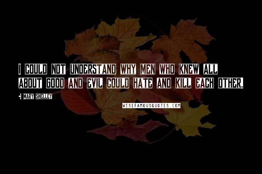 Mary Shelley Quotes: I could not understand why men who knew all about good and evil could hate and kill each other.