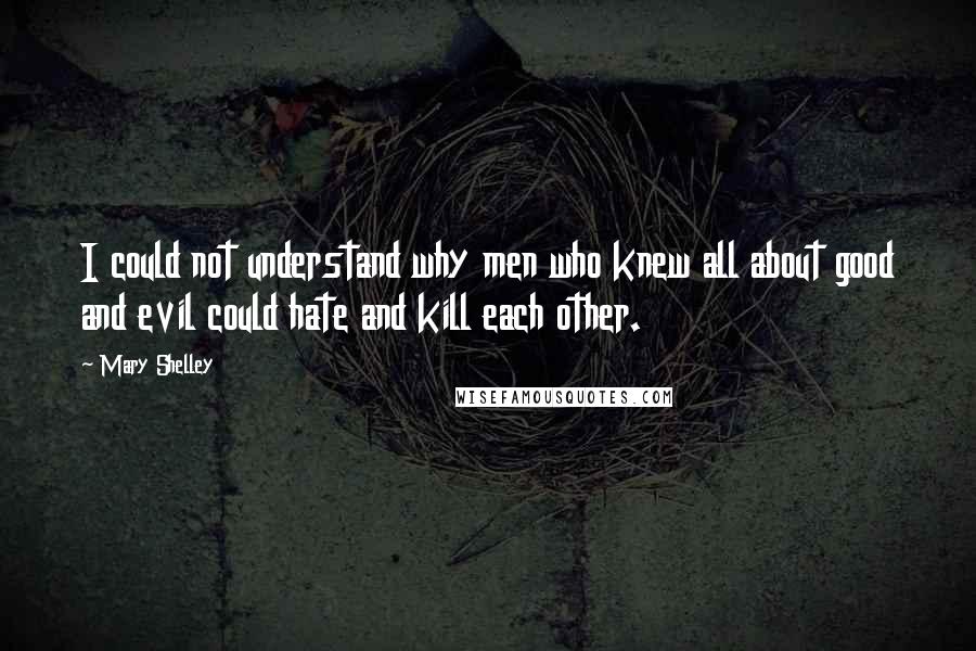 Mary Shelley Quotes: I could not understand why men who knew all about good and evil could hate and kill each other.