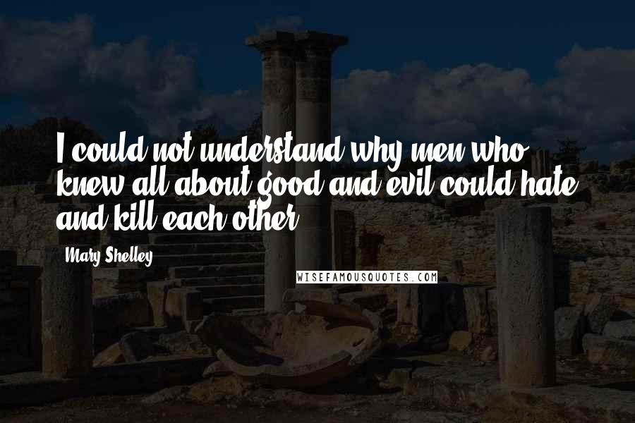 Mary Shelley Quotes: I could not understand why men who knew all about good and evil could hate and kill each other.