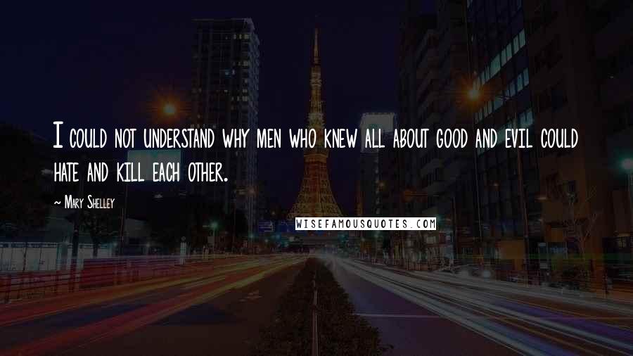 Mary Shelley Quotes: I could not understand why men who knew all about good and evil could hate and kill each other.