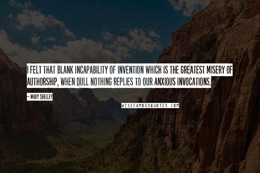 Mary Shelley Quotes: I felt that blank incapability of invention which is the greatest misery of authorship, when dull Nothing replies to our anxious invocations.