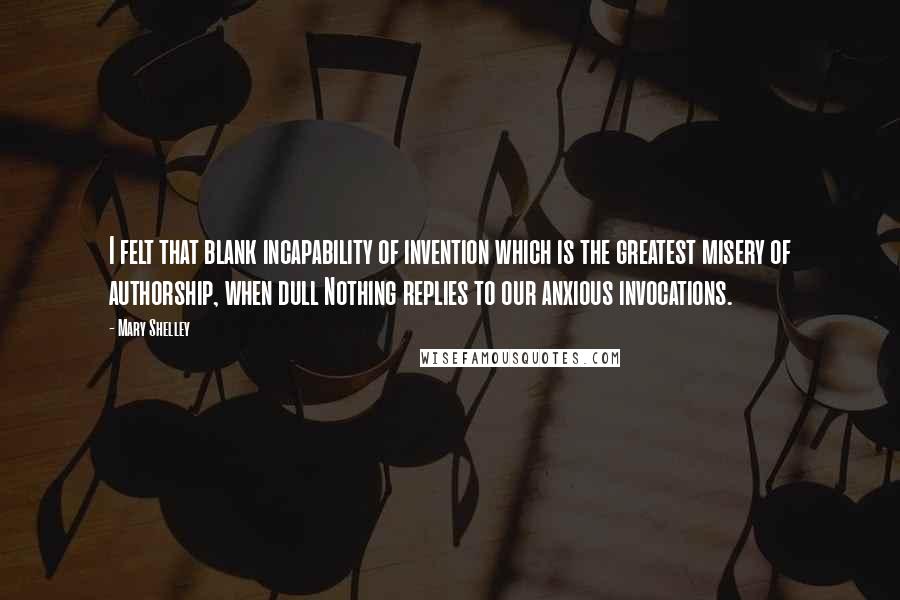 Mary Shelley Quotes: I felt that blank incapability of invention which is the greatest misery of authorship, when dull Nothing replies to our anxious invocations.