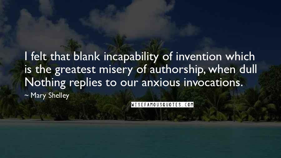 Mary Shelley Quotes: I felt that blank incapability of invention which is the greatest misery of authorship, when dull Nothing replies to our anxious invocations.
