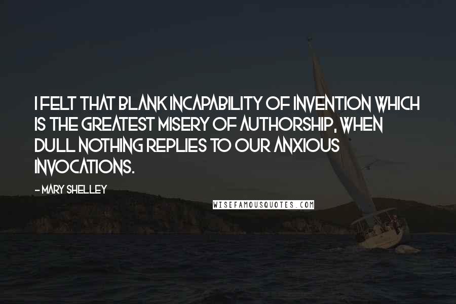 Mary Shelley Quotes: I felt that blank incapability of invention which is the greatest misery of authorship, when dull Nothing replies to our anxious invocations.