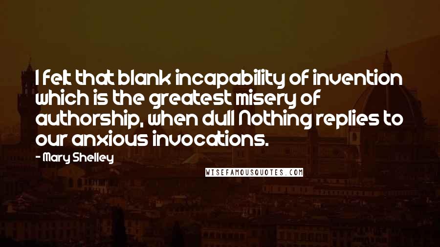 Mary Shelley Quotes: I felt that blank incapability of invention which is the greatest misery of authorship, when dull Nothing replies to our anxious invocations.