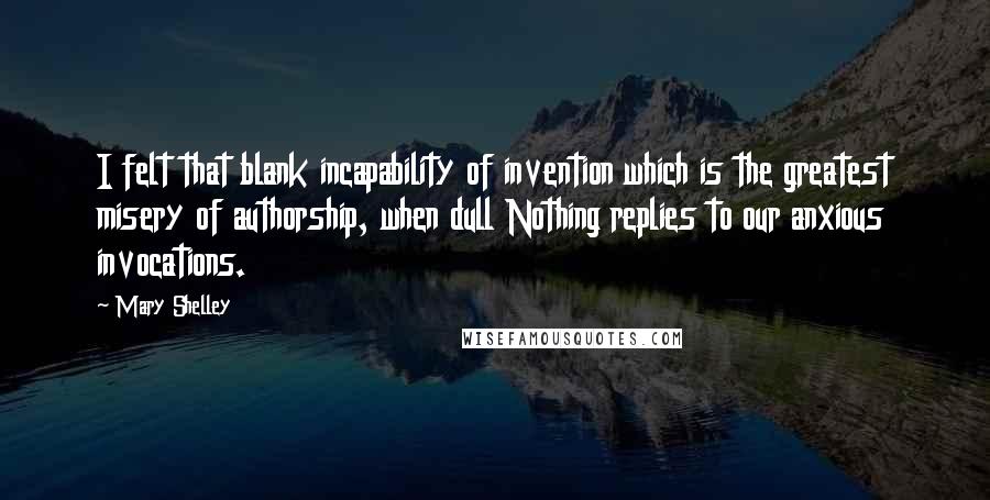 Mary Shelley Quotes: I felt that blank incapability of invention which is the greatest misery of authorship, when dull Nothing replies to our anxious invocations.