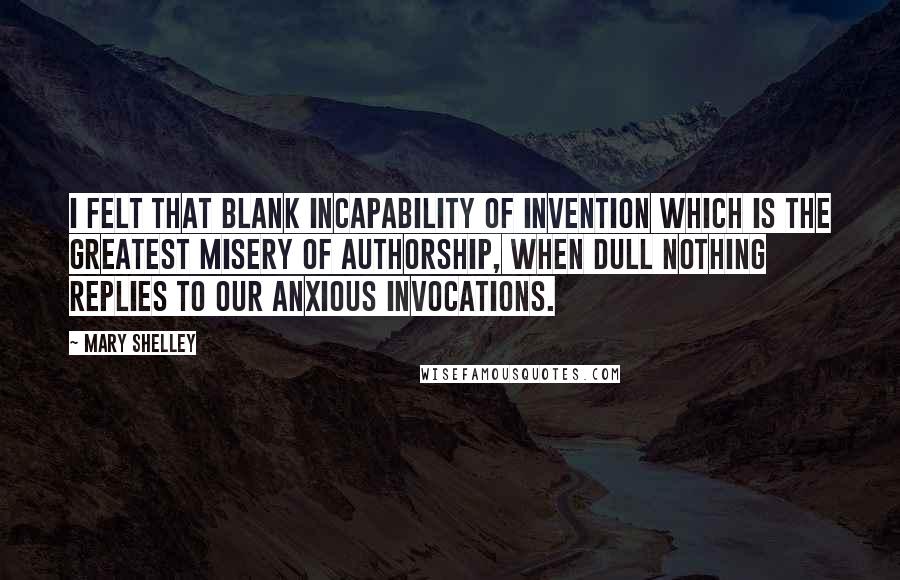 Mary Shelley Quotes: I felt that blank incapability of invention which is the greatest misery of authorship, when dull Nothing replies to our anxious invocations.
