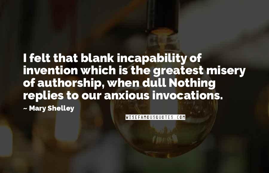 Mary Shelley Quotes: I felt that blank incapability of invention which is the greatest misery of authorship, when dull Nothing replies to our anxious invocations.