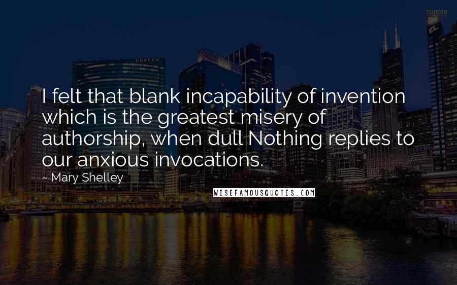 Mary Shelley Quotes: I felt that blank incapability of invention which is the greatest misery of authorship, when dull Nothing replies to our anxious invocations.