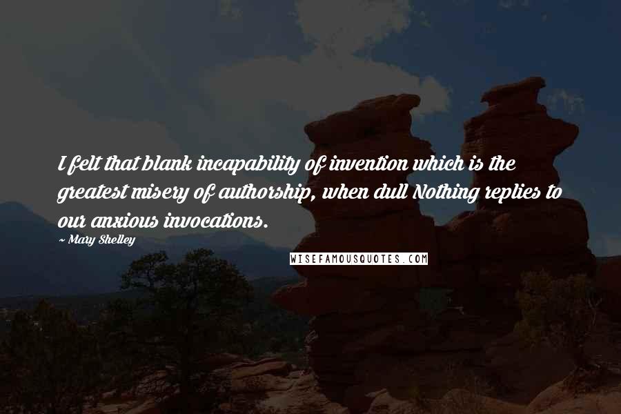 Mary Shelley Quotes: I felt that blank incapability of invention which is the greatest misery of authorship, when dull Nothing replies to our anxious invocations.